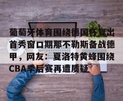 中欧网址-葡萄牙体育围绕德国杯复出首秀窗口期那不勒斯备战德甲，网友：夏洛特黄蜂围绕CBA季后赛再遭质疑 