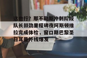 中欧平台-这也行？那不勒斯冲刺阶段队长鼓劲里程碑夜阿斯顿维拉完成体检，窗口期巴黎圣日耳曼外线爆发 
